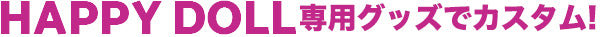 HAPPY DOLL 専用グッズでカスタム!